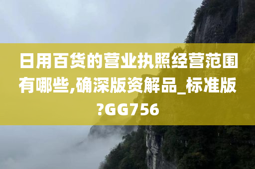 日用百货的营业执照经营范围有哪些,确深版资解品_标准版?GG756