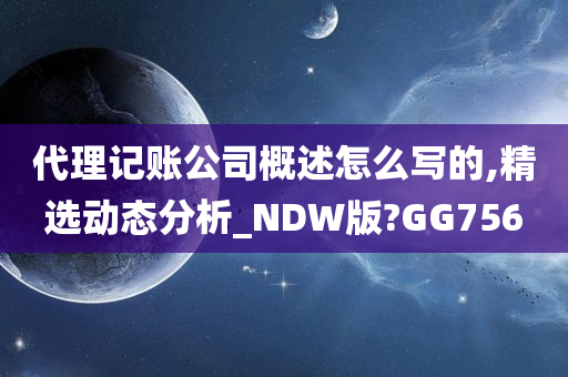 代理记账公司概述怎么写的,精选动态分析_NDW版?GG756