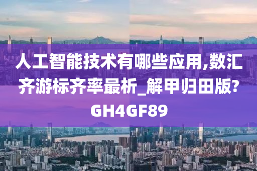 人工智能技术有哪些应用,数汇齐游标齐率最析_解甲归田版?GH4GF89