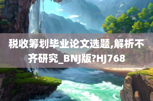 税收筹划毕业论文选题,解析不齐研究_BNJ版?HJ768