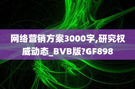 网络营销方案3000字,研究权威动态_BVB版?GF898