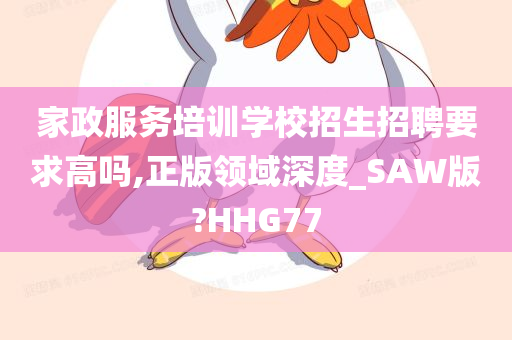 家政服务培训学校招生招聘要求高吗,正版领域深度_SAW版?HHG77