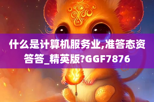 什么是计算机服务业,准答态资答答_精英版?GGF7876