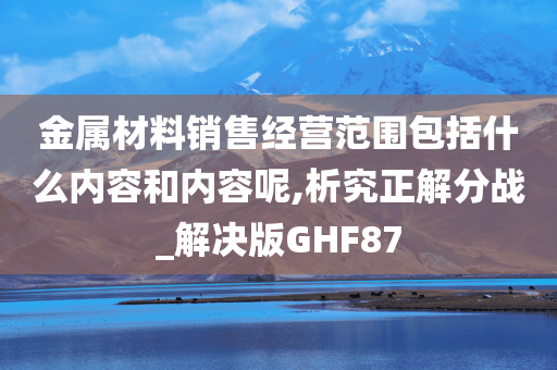 金属材料销售经营范围包括什么内容和内容呢,析究正解分战_解决版GHF87