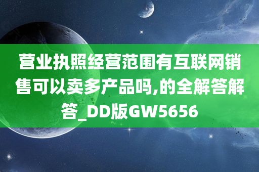 营业执照经营范围有互联网销售可以卖多产品吗,的全解答解答_DD版GW5656