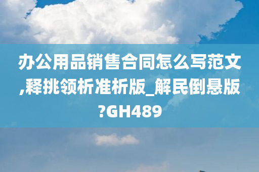 办公用品销售合同怎么写范文,释挑领析准析版_解民倒悬版?GH489