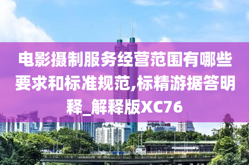 电影摄制服务经营范围有哪些要求和标准规范,标精游据答明释_解释版XC76