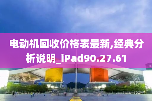 电动机回收价格表最新,经典分析说明_iPad90.27.61