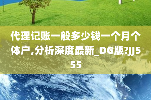 代理记账一般多少钱一个月个体户,分析深度最新_DG版?JJ555