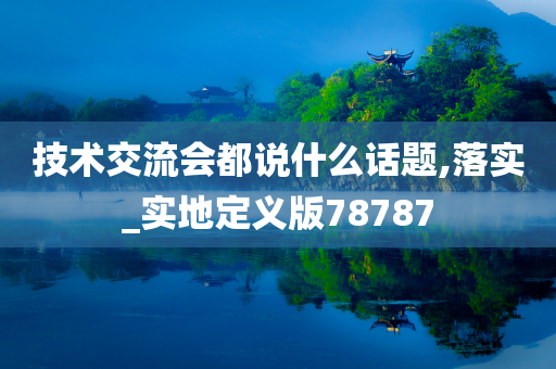 技术交流会都说什么话题,落实_实地定义版78787