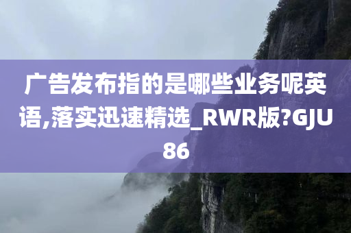 广告发布指的是哪些业务呢英语,落实迅速精选_RWR版?GJU86