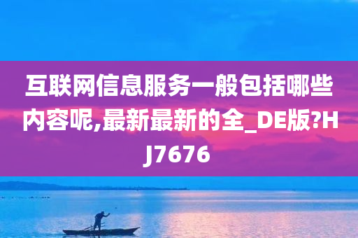 互联网信息服务一般包括哪些内容呢,最新最新的全_DE版?HJ7676