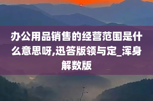 办公用品销售的经营范围是什么意思呀,迅答版领与定_浑身解数版