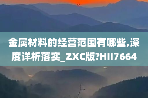 金属材料的经营范围有哪些,深度详析落实_ZXC版?HII7664