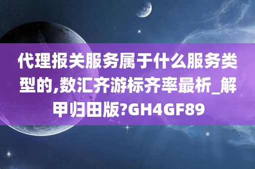 代理报关服务属于什么服务类型的,数汇齐游标齐率最析_解甲归田版?GH4GF89