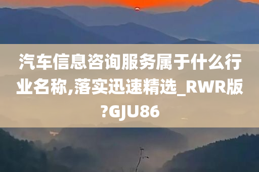 汽车信息咨询服务属于什么行业名称,落实迅速精选_RWR版?GJU86