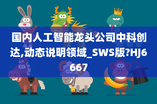 国内人工智能龙头公司中科创达,动态说明领域_SWS版?HJ6667