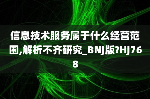 信息技术服务属于什么经营范围,解析不齐研究_BNJ版?HJ768