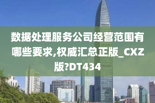 数据处理服务公司经营范围有哪些要求,权威汇总正版_CXZ版?DT434