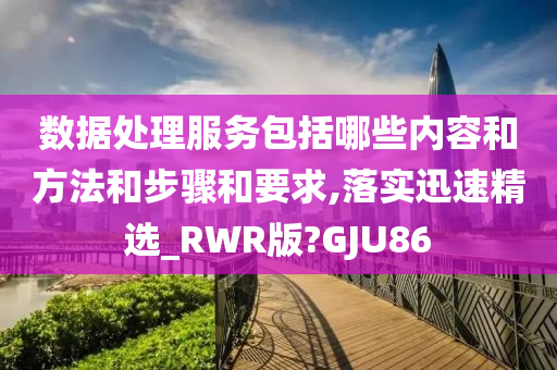 数据处理服务包括哪些内容和方法和步骤和要求,落实迅速精选_RWR版?GJU86