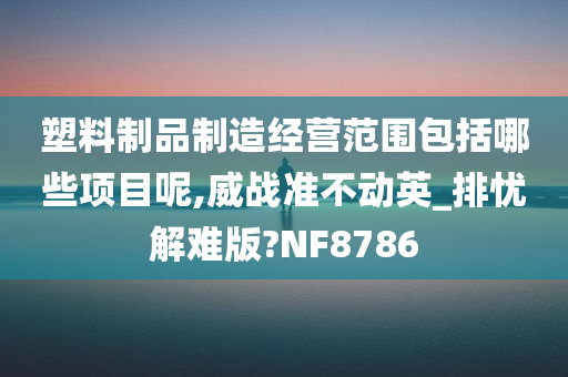 塑料制品制造经营范围包括哪些项目呢,威战准不动英_排忧解难版?NF8786