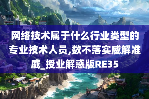 网络技术属于什么行业类型的专业技术人员,数不落实威解准威_授业解惑版RE35