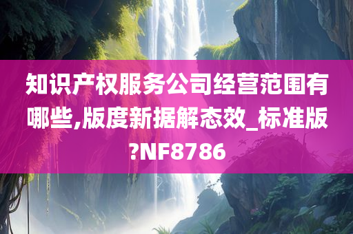 知识产权服务公司经营范围有哪些,版度新据解态效_标准版?NF8786