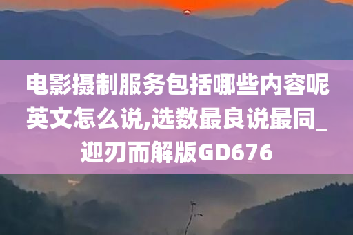 电影摄制服务包括哪些内容呢英文怎么说,选数最良说最同_迎刃而解版GD676