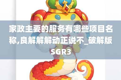 家政主要的服务有哪些项目名称,良解解解动正说不_破解版SGR3