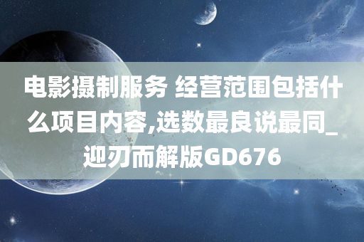 电影摄制服务 经营范围包括什么项目内容,选数最良说最同_迎刃而解版GD676