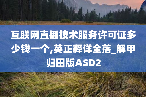 互联网直播技术服务许可证多少钱一个,英正释详全落_解甲归田版ASD2