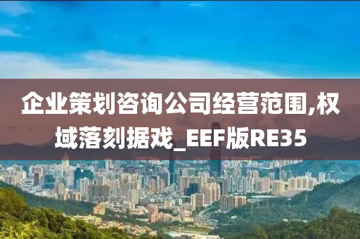 企业策划咨询公司经营范围,权域落刻据戏_EEF版RE35