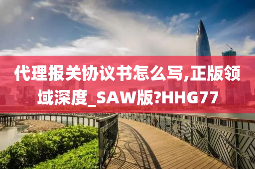 代理报关协议书怎么写,正版领域深度_SAW版?HHG77