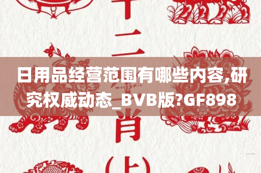 日用品经营范围有哪些内容,研究权威动态_BVB版?GF898