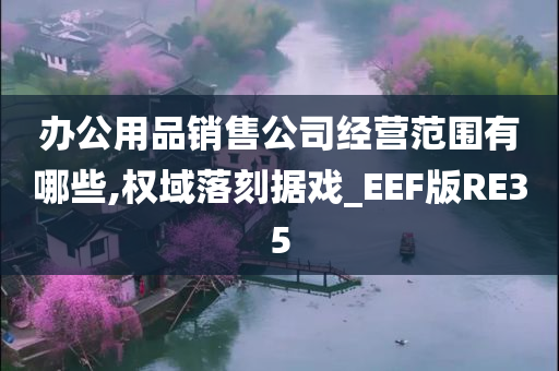 办公用品销售公司经营范围有哪些,权域落刻据戏_EEF版RE35